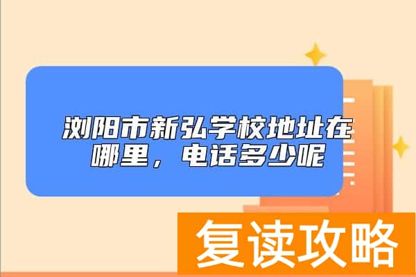 浏阳市新弘学校地址在哪里，电话多少呢