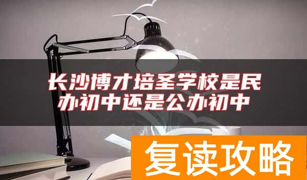 长沙博才培圣学校是民办初中还是公办初中